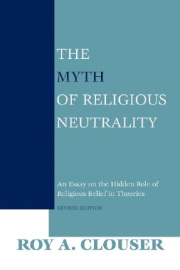 Roy A. Clouser - The Myth of Religious Neutrality: An Essay on the Hidden Role of Religious Belief in Theories, Revised Edition - 9780268023669 - V9780268023669