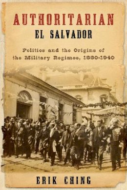 Erik Ching - Authoritarian El Salvador: Politics and the Origins of the Military Regimes, 1880-1940 (ND Kellogg Inst Int'l Studies) - 9780268023751 - V9780268023751