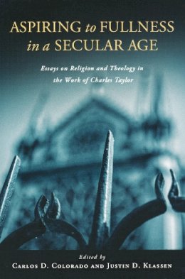 Carlos D. Colorado (Ed.) - Aspiring to Fullness in a Secular Age: Essays on Religion and Theology in the Work of Charles Taylor - 9780268023768 - V9780268023768