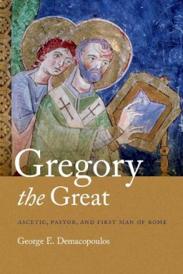 George E. Demacopoulos - Gregory the Great: Ascetic, Pastor, and First Man of Rome - 9780268026219 - V9780268026219