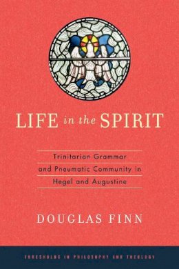 Douglas Finn - Life in the Spirit: Trinitarian Grammar and Pneumatic Community in Hegel and Augustine (Thresholds in Philosophy and Theology) - 9780268028954 - V9780268028954