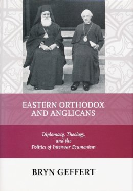 Bryn Geffert - Eastern Orthodox and Anglicans: Diplomacy, Theology, and the Politics of Interwar Ecumenism - 9780268029753 - V9780268029753