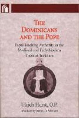 Ulrich Horst O.P. - The Dominicans and the Pope: Papal Teaching Authority in the Medieval and Early Modern Thomist Tradition (ND Conway Lectures in Medieval Studies) - 9780268030773 - V9780268030773