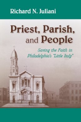 Richard N. Juliani - Priest, Parish, and People: Saving the Faith in Philadelphia's 