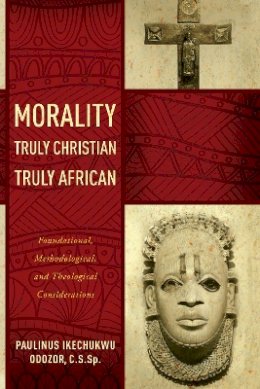 Paulinus Ikechukwu Odozor - Morality Truly Christian, Truly African: Foundational, Methodological, and Theological Considerations - 9780268037383 - V9780268037383