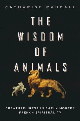 Catharine Randall - The Wisdom of Animals: Creatureliness in Early Modern French Spirituality - 9780268040352 - V9780268040352