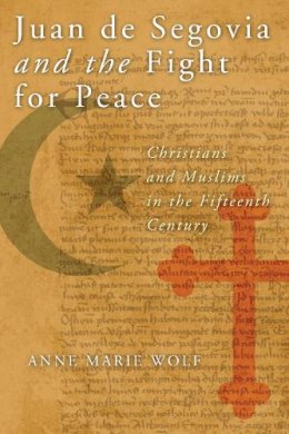 Anne Marie Wolf - Juan de Segovia and the Fight for Peace: Christians and Muslims in the Fifteenth Century (History Lang and Cult Spanish Portuguese) - 9780268044251 - V9780268044251