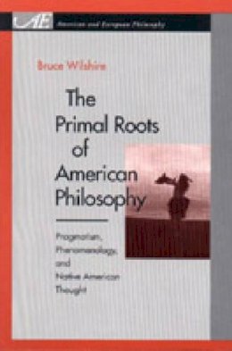 Bruce Wilshire - The Primal Roots of American Philosophy: Pragmatism, Phenomenology, and Native American Thought (American and European Philosophy) - 9780271020266 - V9780271020266