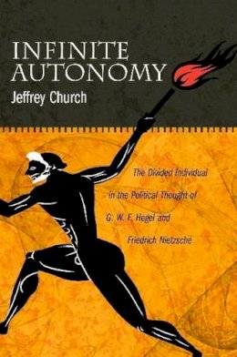 Jeffrey Church - Infinite Autonomy: The Divided Individual in the Political Thought of G. W. F. Hegel and Friedrich Nietzsche - 9780271050751 - V9780271050751