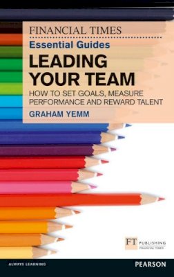 Graham Yemm - FT Essential Guide to Leading Your Team: How to Set Goals, Measure Performance and Reward Talent (Financial Times Essential Guid) - 9780273772422 - V9780273772422