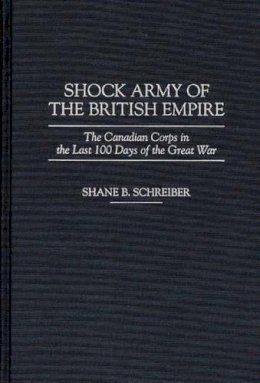 Shane B. Schreiber - Shock Army of the British Empire: The Canadian Corps in the Last 100 Days of the Great War - 9780275955137 - V9780275955137