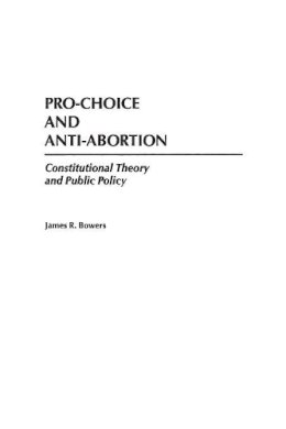 James R. Bowers - Pro-Choice and Anti-Abortion: Constitutional Theory and Public Policy - 9780275959647 - V9780275959647