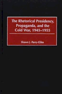 Shawn J. Parry-Giles - The Rhetorical Presidency, Propaganda, and the Cold War, 1945-1955 - 9780275974633 - V9780275974633