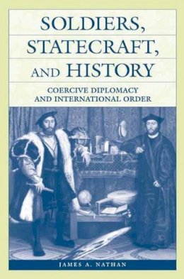 James A. Nathan - Soldiers, Statecraft, and History: Coercive Diplomacy and International Order - 9780275976415 - V9780275976415
