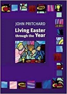 John Pritchard - LIVING EASTER THROUGH THE YEAR, making the most of the Resurrection - 9780281057092 - V9780281057092