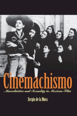 Sergio de La Mora - Cinemachismo: Masculinities and Sexuality in Mexican Film - 9780292712973 - V9780292712973