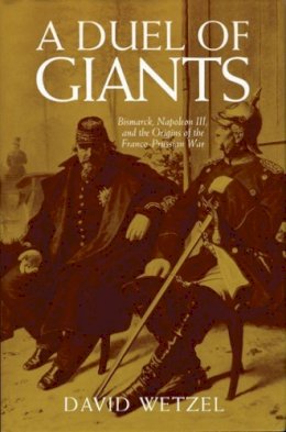 David Wetzel - A Duel of Giants: Bismarck, Napoleon III, and the Origins of the Franco-Prussian War - 9780299174941 - V9780299174941