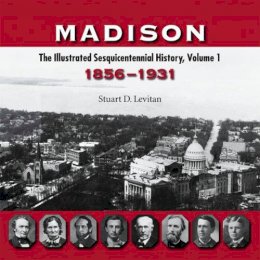 Stuart D. Levitan - Madison: The Illustrated Sesquicentennial History, Volume 1, 1856-1931 - 9780299216740 - V9780299216740