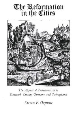 Steven Ozment - The Reformation in the Cities: Appeal of Protestantism to Sixteenth-century Germany and Switzerland - 9780300024968 - V9780300024968