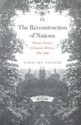 Timothy Snyder - The Reconstruction of Nations: Poland, Ukraine, Lithuania, Belarus, 1569–1999 - 9780300105865 - V9780300105865