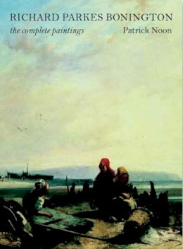 Patrick Noon - Richard Parkes Bonington: The Complete Paintings - 9780300134216 - V9780300134216