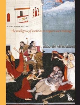 Molly Emma Aitken - The Intelligence of Tradition in Rajput Court Painting - 9780300142297 - V9780300142297