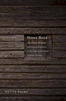 Honor Sachs - Home Rule: Households, Manhood, and National Expansion on the Eighteenth-Century Kentucky Frontier (The Lamar Series in Western History) - 9780300154139 - V9780300154139