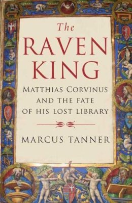 Marcus Tanner - The Raven King. Matthias Corvinus and the Fate of His Lost Library.  - 9780300158281 - V9780300158281