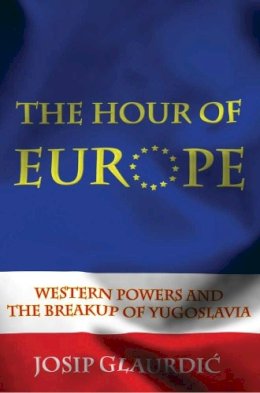 Josip Glaurdic - The Hour of Europe. Western Powers and the Breakup of Yugoslavia.  - 9780300166293 - V9780300166293