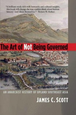 James C. Scott - The Art of Not Being Governed: An Anarchist History of Upland Southeast Asia - 9780300169171 - V9780300169171