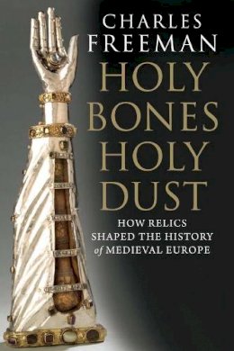 Charles Freeman - Holy Bones, Holy Dust: How Relics Shaped the History of Medieval Europe - 9780300184303 - V9780300184303