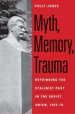 Polly Jones - Myth, Memory, Trauma: Rethinking the Stalinist Past in the Soviet Union, 1953-70 (Eurasia Past and Present) - 9780300185126 - V9780300185126