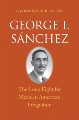 Carlos Kevin Blanton - George I. Sánchez: The Long Fight for Mexican American Integration (The Lamar Series in Western History) - 9780300190328 - V9780300190328