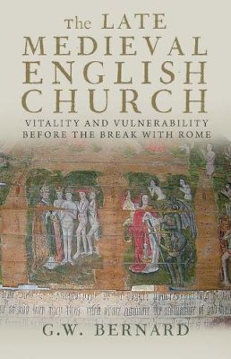 G.W. Bernard - The Late Medieval English Church: Vitality and Vulnerability Before the Break with Rome - 9780300197129 - V9780300197129