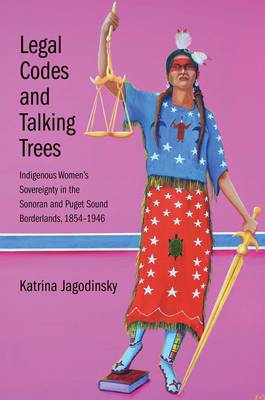 Katrina Jagodinsky - Legal Codes and Talking Trees: Indigenous Women´s Sovereignty in the Sonoran and Puget Sound Borderlands, 1854-1946 - 9780300211689 - V9780300211689