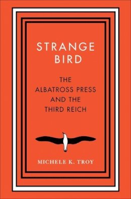 Michele K. Troy - Strange Bird: The Albatross Press and the Third Reich - 9780300215687 - V9780300215687