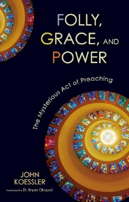 John Koessler - Folly, Grace, and Power: The Mysterious Act of Preaching - 9780310325611 - V9780310325611