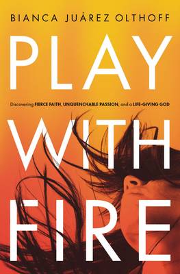 Bianca Juarez Olthoff - Play with Fire: Discovering Fierce Faith, Unquenchable Passion, and a Life-Giving God - 9780310345244 - V9780310345244