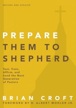 Brian Croft - Prepare Them to Shepherd: Test, Train, Affirm, and Send the Next Generation of Pastors (Practical Shepherding Series) - 9780310517160 - V9780310517160