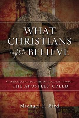 Bird  Michael F. - What Christians Ought to Believe: An Introduction to Christian Doctrine Through the Apostles' Creed - 9780310520924 - V9780310520924