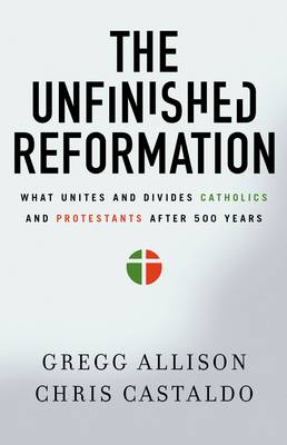 Gregg Allison - The Unfinished Reformation: What Unites and Divides Catholics and Protestants After 500 Years - 9780310527930 - V9780310527930