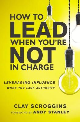 Clay Scroggins - How to Lead When You're Not in Charge: Leveraging Influence When You Lack Authority - 9780310536963 - 9780310536963