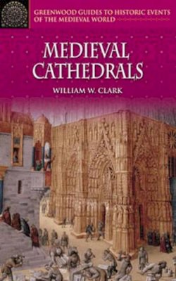 William W. Clark - Medieval Cathedrals (Greenwood Guides to Historic Events of the Medieval World) - 9780313326936 - V9780313326936