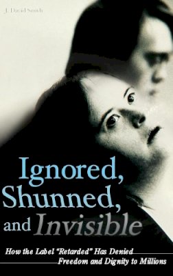 J. David Smith - Ignored, Shunned, and Invisible: How the Label Retarded Has Denied Freedom and Dignity to Millions - 9780313355387 - V9780313355387