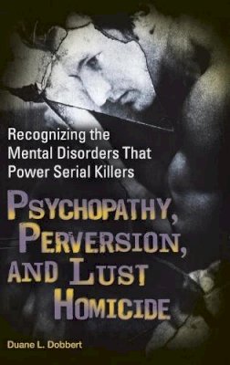 Duane L. Dobbert Ph.D. - Psychopathy, Perversion, and Lust Homicide: Recognizing the Mental Disorders That Power Serial Killers - 9780313366215 - V9780313366215