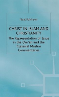 Neal Robinson - Christ in Islam and Christianity: The Representation of Jesus in the Qur’an and the Classical Muslim Commentaries - 9780333522097 - V9780333522097