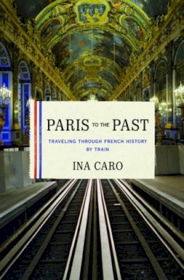 Ina Caro - Paris to the Past: Traveling through French History by Train - 9780393078947 - V9780393078947