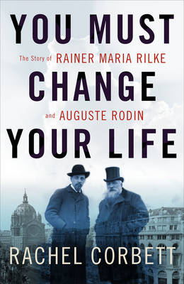 Rachel Corbett - You Must Change Your Life: The Story of Rainer Maria Rilke and Auguste Rodin - 9780393245059 - V9780393245059