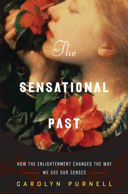 Carolyn Purnell - The Sensational Past: How the Enlightenment Changed the Way We Use Our Senses - 9780393249378 - V9780393249378