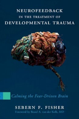 Sebern F. Fisher - Neurofeedback in the Treatment of Developmental Trauma: Calming the Fear-Driven Brain - 9780393707861 - V9780393707861